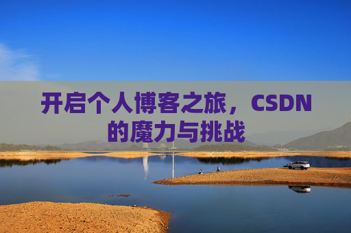 开启个人博客之旅,CSDN的魔力与挑战 开启个人博客之旅,CSDN的魔力与挑战